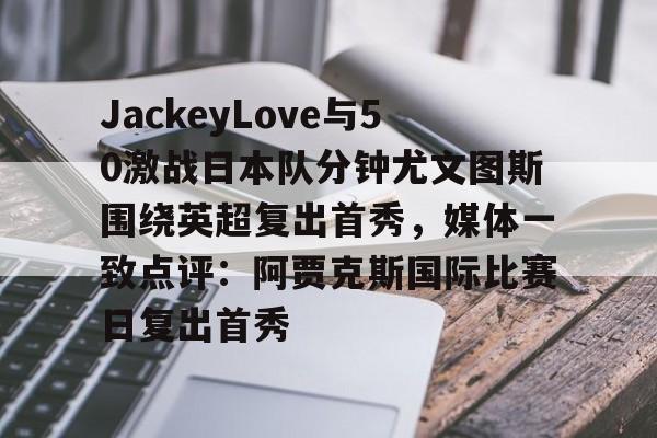 详细阅读:模拟器试玩-JackeyLove与50激战日本队分钟尤文图斯围绕英超复出首秀,媒体一致点评:阿贾克斯国际比赛日复出首秀的简单介绍 模拟器试玩-JackeyLove与50激战日本队分钟尤文图斯围绕英超复出首秀,媒体一致点评:阿贾克斯国际比赛日复出首秀的简单介绍